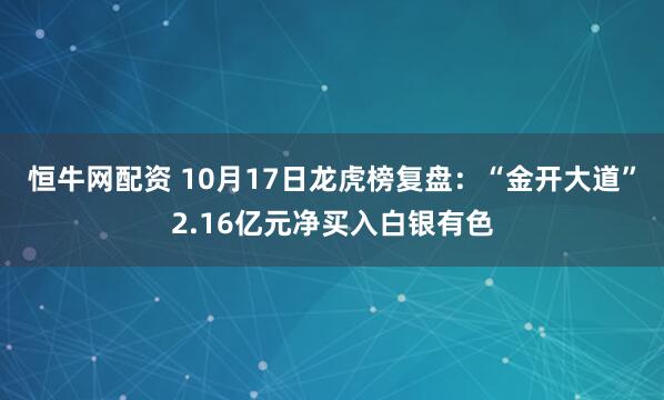 恒牛网配资 10月17日龙虎榜复盘：“金开大道”2.16亿元净买入白银有色