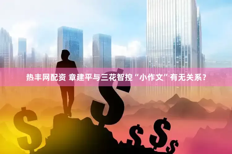 热丰网配资 章建平与三花智控“小作文”有无关系？