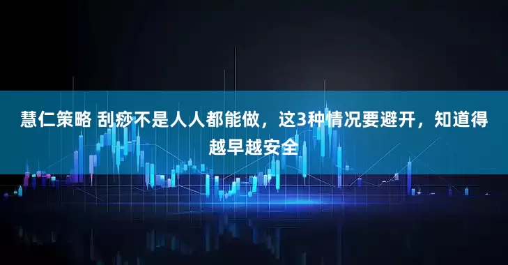 慧仁策略 刮痧不是人人都能做，这3种情况要避开，知道得越早越安全