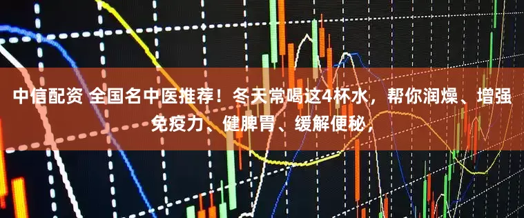 中信配资 全国名中医推荐！冬天常喝这4杯水，帮你润燥、增强免疫力、健脾胃、缓解便秘，