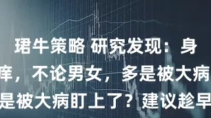 珺牛策略 研究发现：身体这2处发痒，不论男女，多是被大病盯上了？建议趁早检查