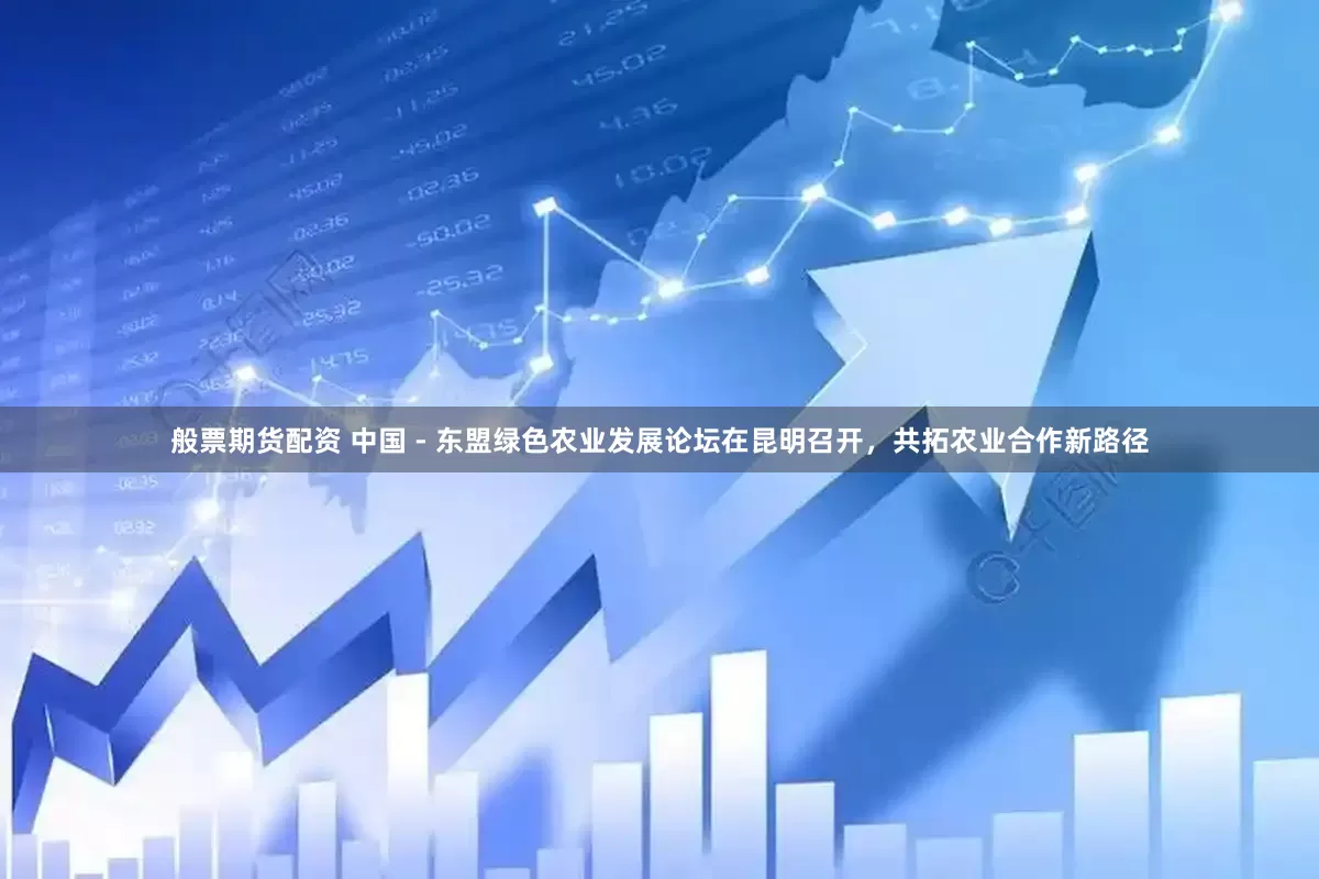 般票期货配资 中国 - 东盟绿色农业发展论坛在昆明召开，共拓农业合作新路径