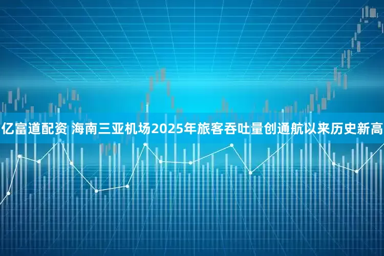 亿富道配资 海南三亚机场2025年旅客吞吐量创通航以来历史新高