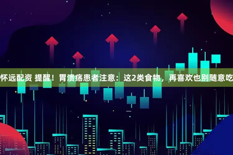 怀远配资 提醒！胃溃疡患者注意：这2类食物，再喜欢也别随意吃