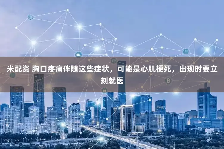 米配资 胸口疼痛伴随这些症状，可能是心肌梗死，出现时要立刻就医