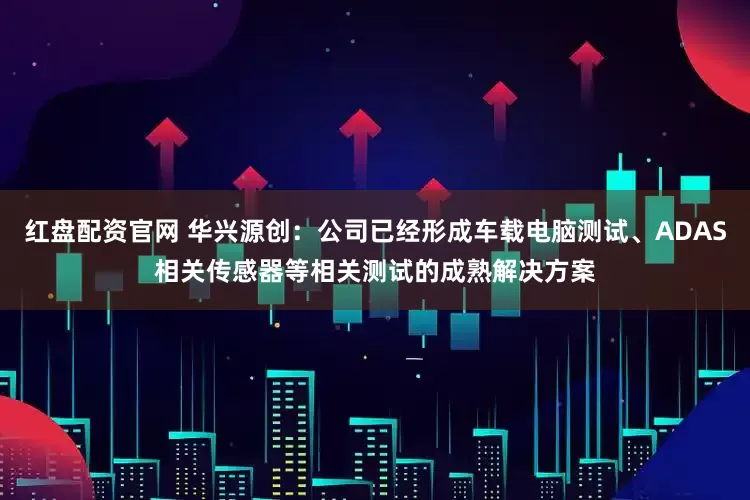 红盘配资官网 华兴源创：公司已经形成车载电脑测试、ADAS相关传感器等相关测试的成熟解决方案