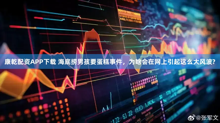 康乾配资APP下载 海底捞男孩要蛋糕事件，为啥会在网上引起这么大风波?