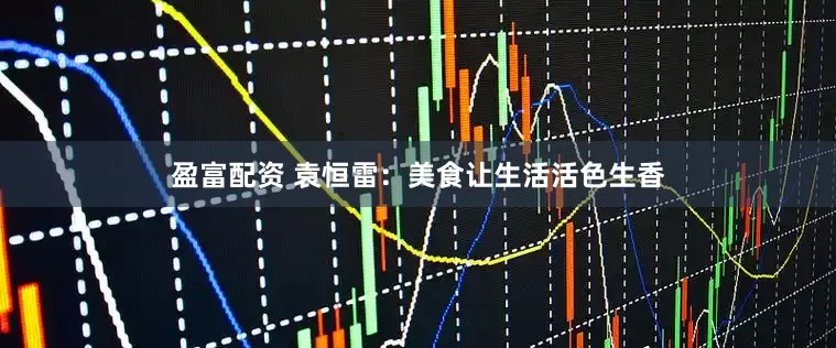 盈富配资 袁恒雷：美食让生活活色生香