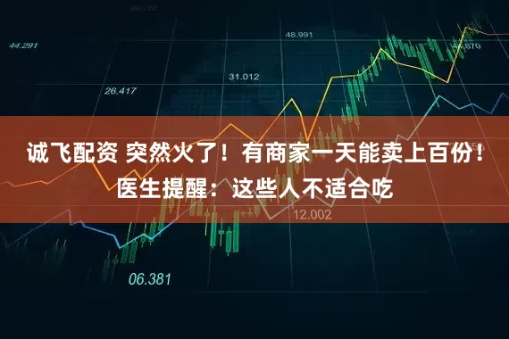 诚飞配资 突然火了！有商家一天能卖上百份！医生提醒：这些人不适合吃
