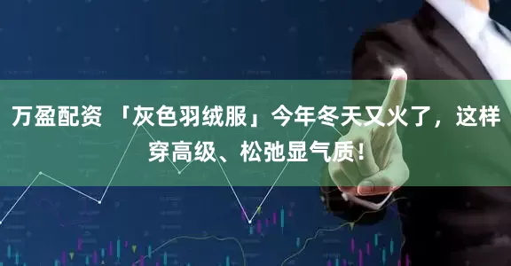 万盈配资 「灰色羽绒服」今年冬天又火了，这样穿高级、松弛显气质！