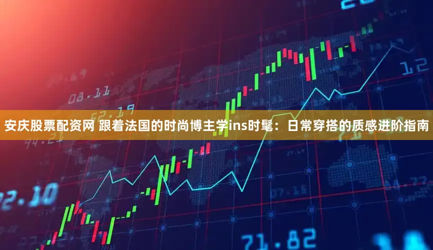 安庆股票配资网 跟着法国的时尚博主学ins时髦：日常穿搭的质感进阶指南