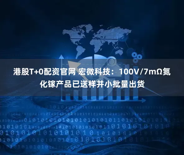 港股T+0配资官网 宏微科技：100V/7mΩ氮化镓产品已送样并小批量出货