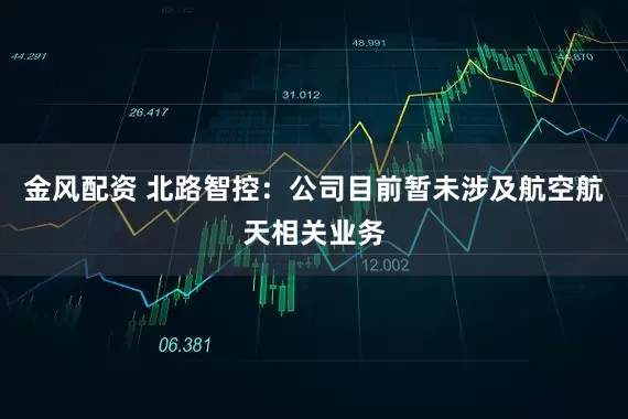 金风配资 北路智控：公司目前暂未涉及航空航天相关业务