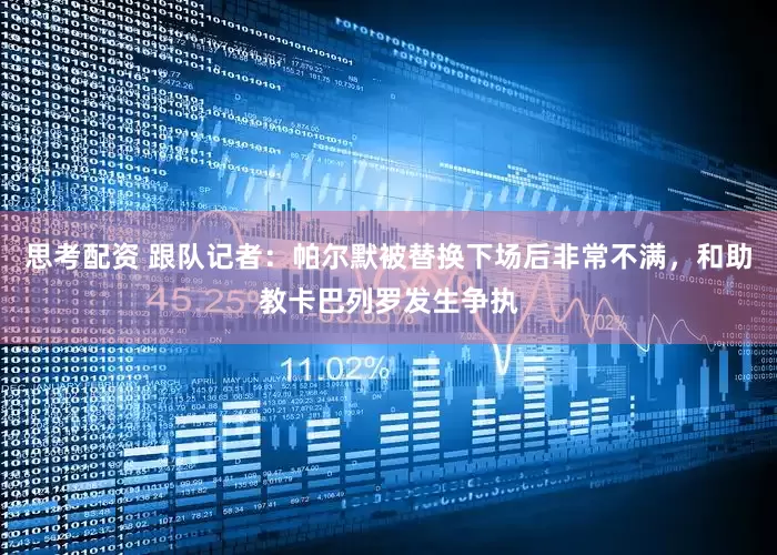 思考配资 跟队记者：帕尔默被替换下场后非常不满，和助教卡巴列罗发生争执