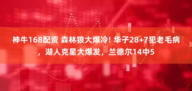 神牛168配资 森林狼大爆冷! 华子28+7犯老毛病，湖人克星大爆发，兰德尔14中5