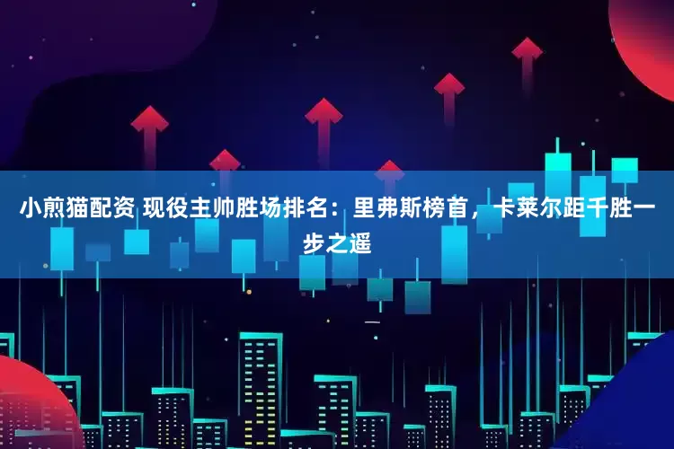 小煎猫配资 现役主帅胜场排名：里弗斯榜首，卡莱尔距千胜一步之遥