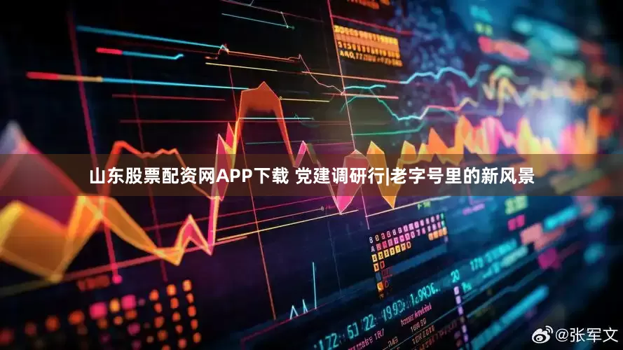 山东股票配资网APP下载 党建调研行|老字号里的新风景