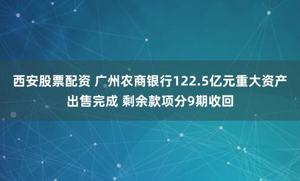 西安股票配资 广州农商银行122.5亿元重大资产出售完成 剩余款项分9期收回