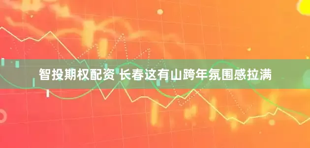 智投期权配资 长春这有山跨年氛围感拉满