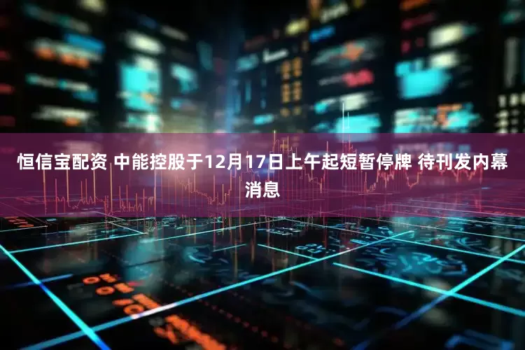 恒信宝配资 中能控股于12月17日上午起短暂停牌 待刊发内幕消息