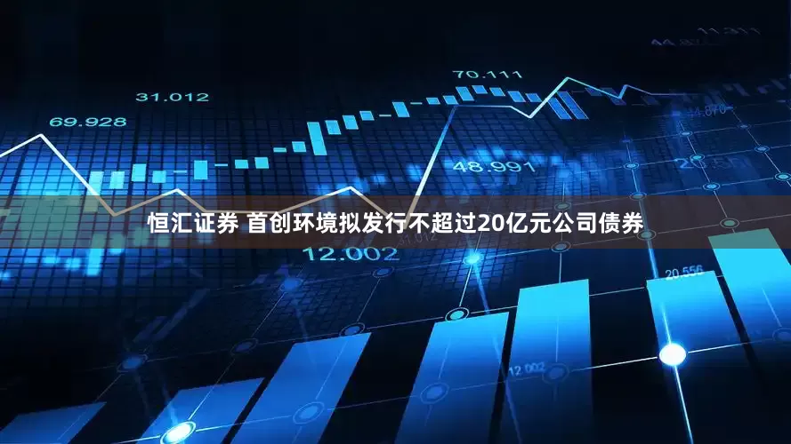 恒汇证券 首创环境拟发行不超过20亿元公司债券