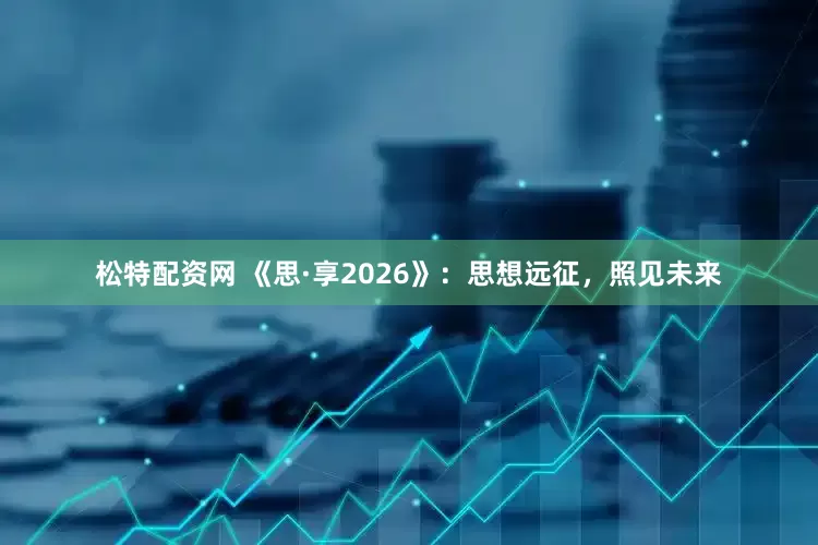 松特配资网 《思·享2026》：思想远征，照见未来