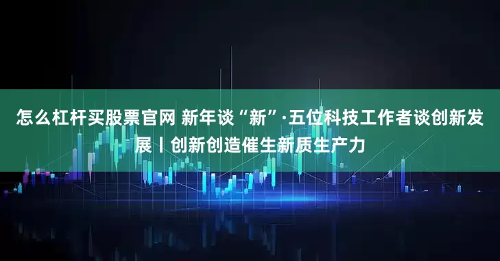 怎么杠杆买股票官网 新年谈“新”·五位科技工作者谈创新发展丨创新创造催生新质生产力