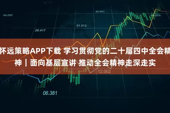 怀远策略APP下载 学习贯彻党的二十届四中全会精神｜面向基层宣讲 推动全会精神走深走实