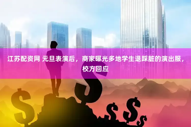 江苏配资网 元旦表演后，商家曝光多地学生退踩脏的演出服，校方回应