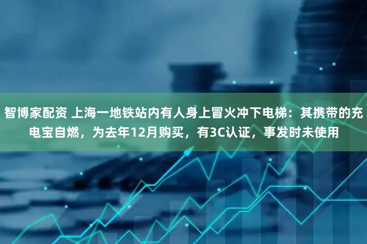 智博家配资 上海一地铁站内有人身上冒火冲下电梯：其携带的充电宝自燃，为去年12月购买，有3C认证，事发时未使用