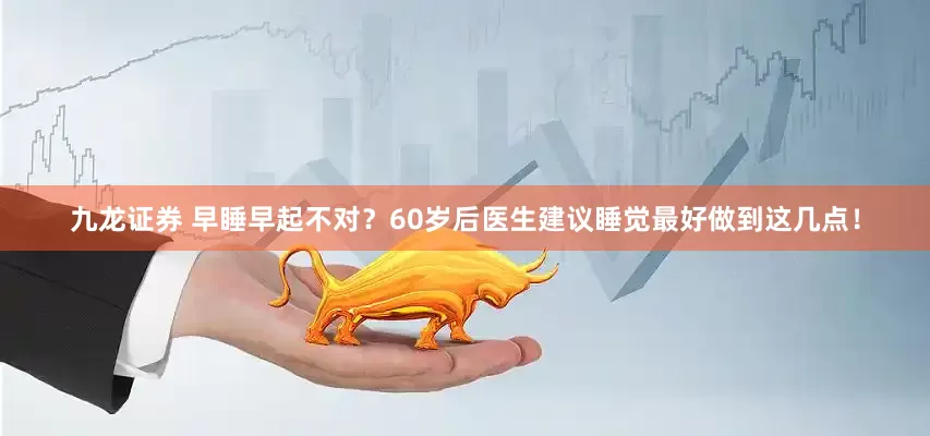 九龙证券 早睡早起不对？60岁后医生建议睡觉最好做到这几点！