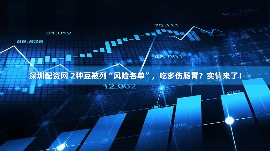深圳配资网 2种豆被列“风险名单”，吃多伤肠胃？实情来了！