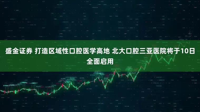 盛金证券 打造区域性口腔医学高地 北大口腔三亚医院将于10日全面启用