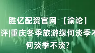 胜亿配资官网 【渝论】两江评|重庆冬季旅游缘何淡季不淡?