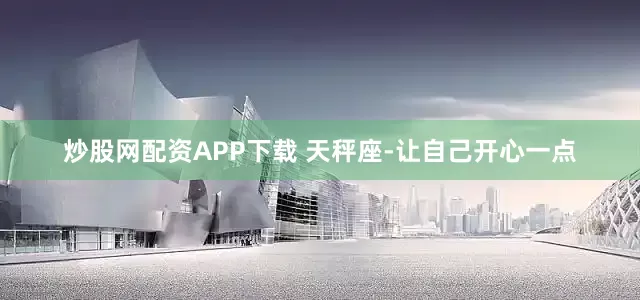 炒股网配资APP下载 天秤座-让自己开心一点