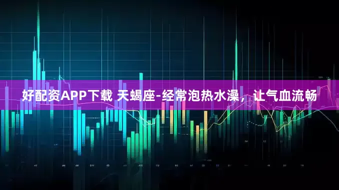 好配资APP下载 天蝎座-经常泡热水澡，让气血流畅