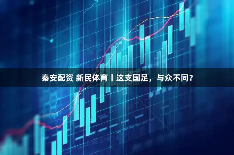 秦安配资 新民体育丨这支国足，与众不同？