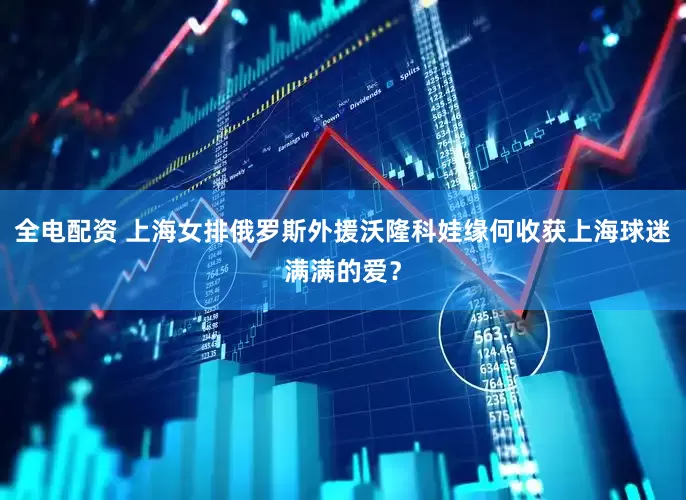 全电配资 上海女排俄罗斯外援沃隆科娃缘何收获上海球迷满满的爱？