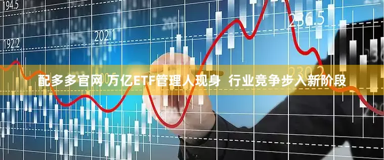 配多多官网 万亿ETF管理人现身  行业竞争步入新阶段