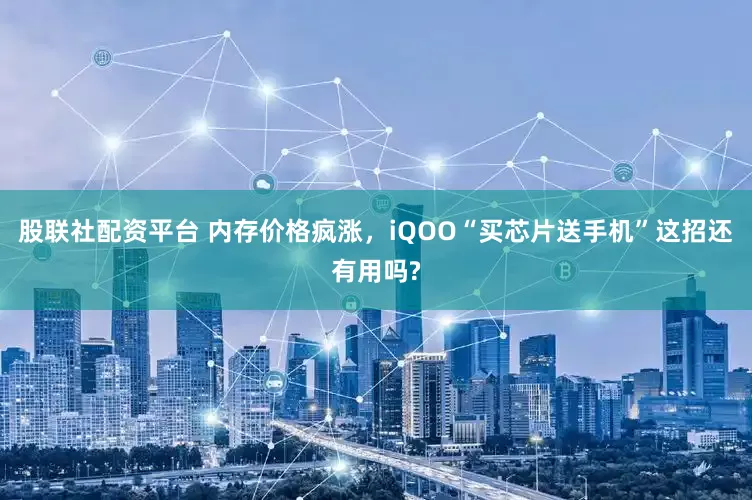 股联社配资平台 内存价格疯涨，iQOO“买芯片送手机”这招还有用吗?