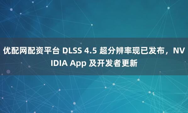 优配网配资平台 DLSS 4.5 超分辨率现已发布，NVIDIA App 及开发者更新