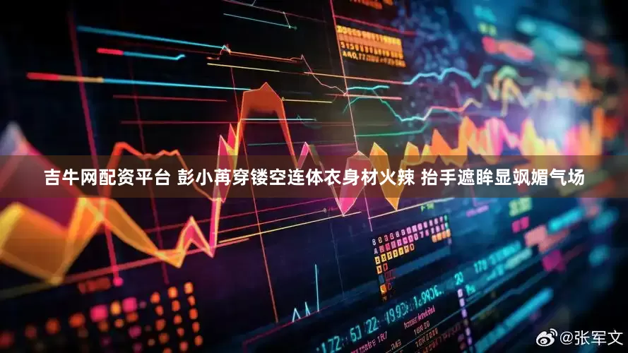 吉牛网配资平台 彭小苒穿镂空连体衣身材火辣 抬手遮眸显飒媚气场