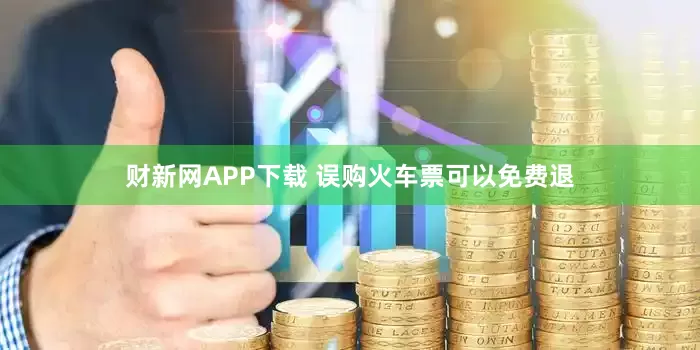 财新网APP下载 误购火车票可以免费退