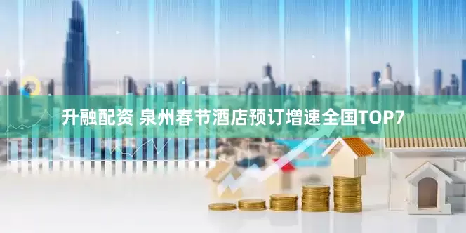 升融配资 泉州春节酒店预订增速全国TOP7