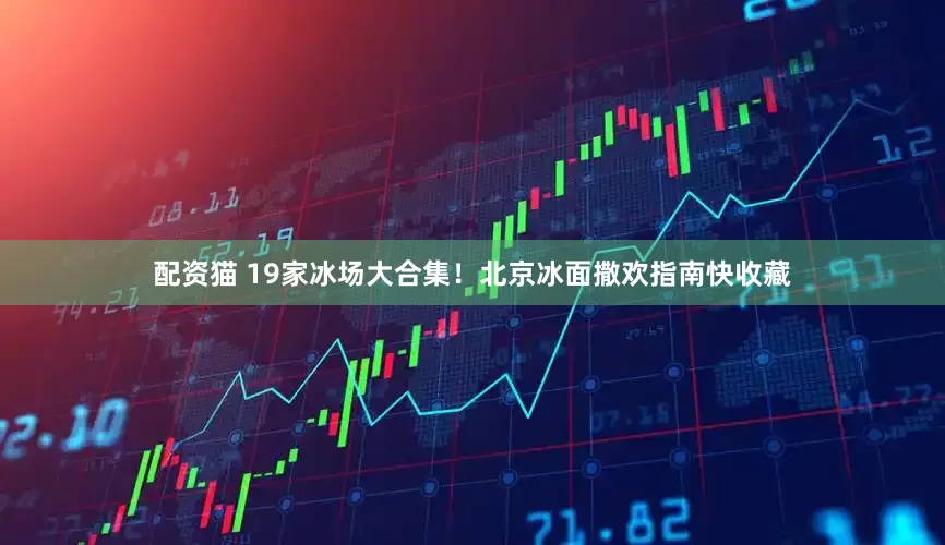 配资猫 19家冰场大合集！北京冰面撒欢指南快收藏