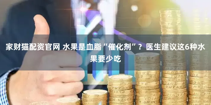 家财猫配资官网 水果是血脂“催化剂”？医生建议这6种水果要少吃