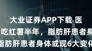 大业证券APP下载 医生研究：常吃红薯半年，脂肪肝患者身体或现6大变化