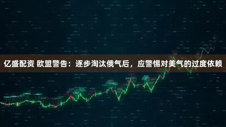 亿盛配资 欧盟警告：逐步淘汰俄气后，应警惕对美气的过度依赖