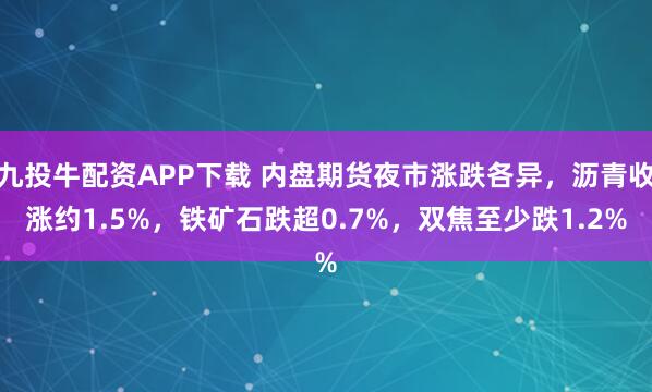 九投牛配资APP下载 内盘期货夜市涨跌各异，沥青收涨约1.5%，铁矿石跌超0.7%，双焦至少跌1.2%