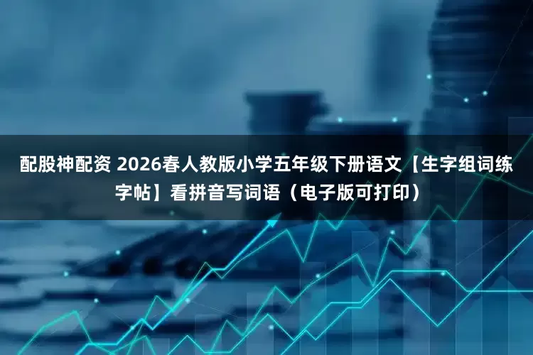 配股神配资 2026春人教版小学五年级下册语文【生字组词练字帖】看拼音写词语（电子版可打印）